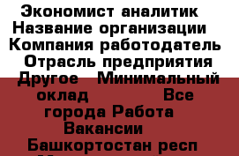 Экономист-аналитик › Название организации ­ Компания-работодатель › Отрасль предприятия ­ Другое › Минимальный оклад ­ 15 500 - Все города Работа » Вакансии   . Башкортостан респ.,Мечетлинский р-н